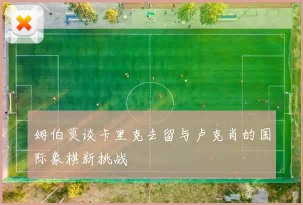 姆伯莫谈卡里克去留与卢克肖的国际象棋新挑战