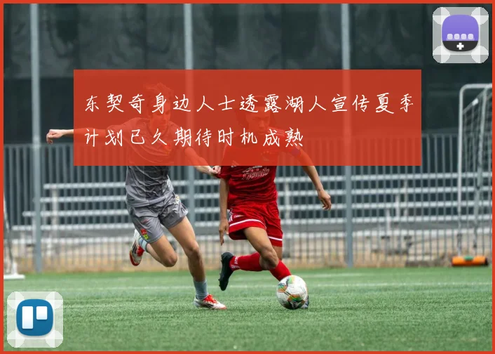 东契奇身边人士透露湖人宣传夏季计划已久期待时机成熟