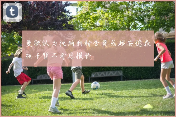 曼联认为托纳利转会费或超安德森纽卡暂不考虑报价