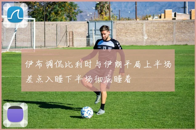 伊布调侃比利时与伊朗平局上半场差点入睡下半场彻底睡着