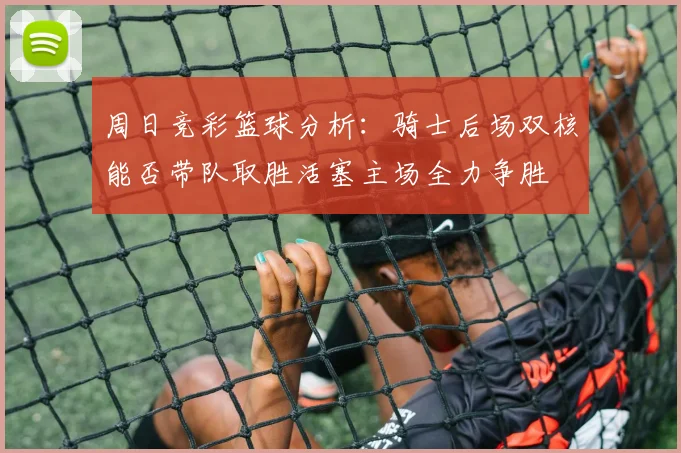 周日竞彩篮球分析：骑士后场双核能否带队取胜活塞主场全力争胜