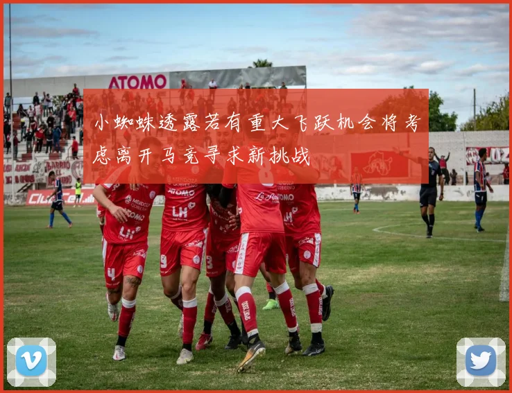 小蜘蛛透露若有重大飞跃机会将考虑离开马竞寻求新挑战