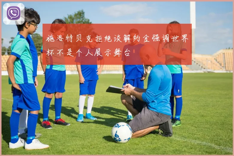 施洛特贝克拒绝谈解约金强调世界杯不是个人展示舞台
