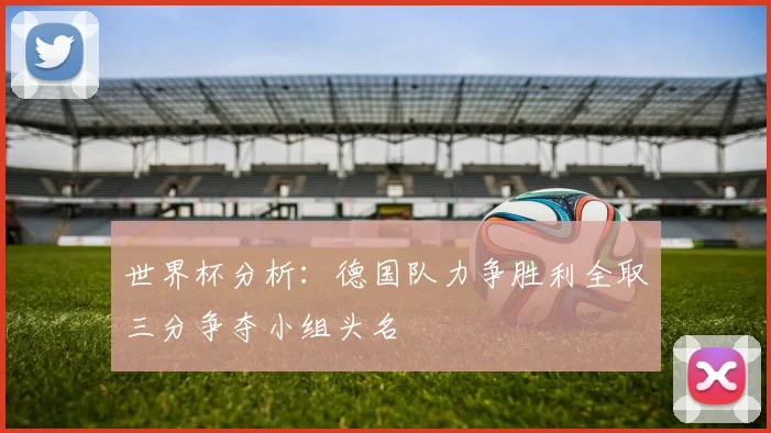 世界杯分析：德国队力争胜利全取三分争夺小组头名