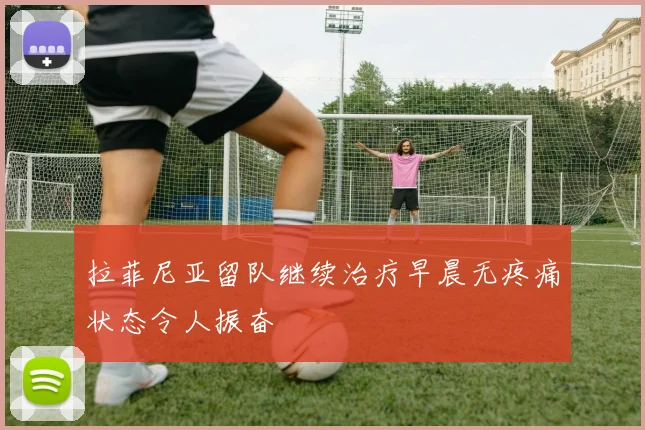 拉菲尼亚留队继续治疗早晨无疼痛状态令人振奋