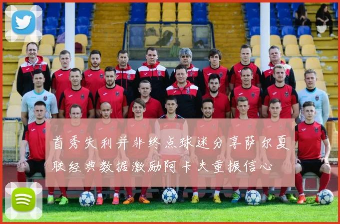 首秀失利并非终点球迷分享萨尔夏联经典数据激励阿卡夫重振信心