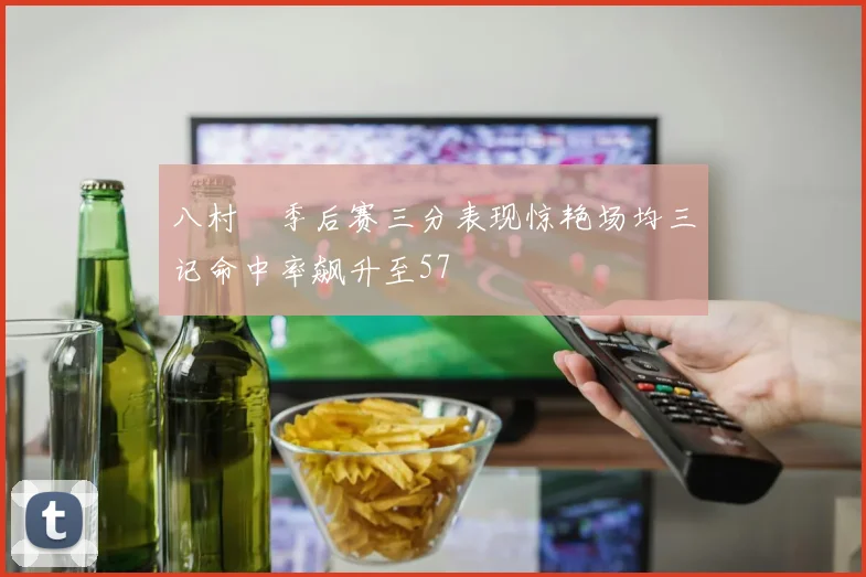 八村塁季后赛三分表现惊艳场均三记命中率飙升至57