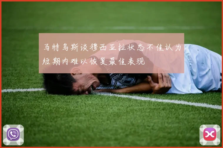 马特乌斯谈穆西亚拉状态不佳认为短期内难以恢复最佳表现