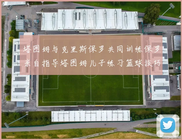 塔图姆与克里斯保罗共同训练保罗亲自指导塔图姆儿子练习篮球技巧