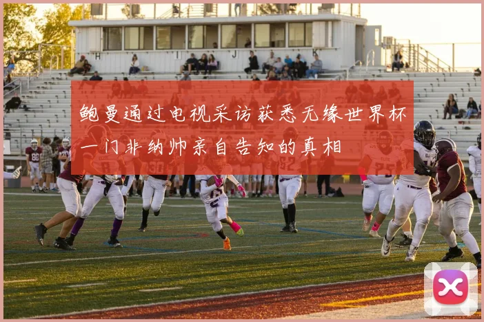鲍曼通过电视采访获悉无缘世界杯一门非纳帅亲自告知的真相