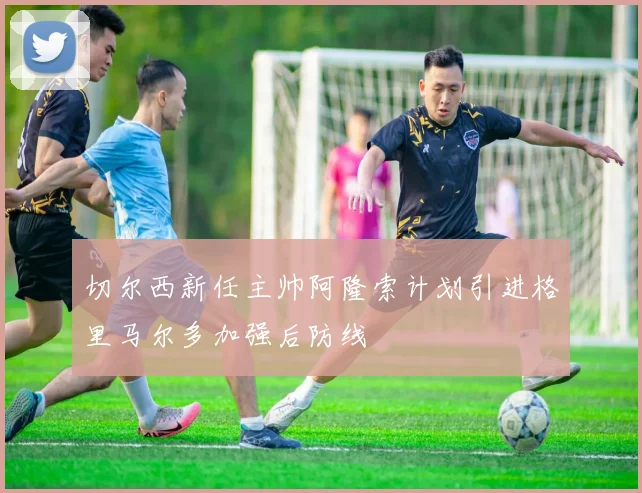 切尔西新任主帅阿隆索计划引进格里马尔多加强后防线