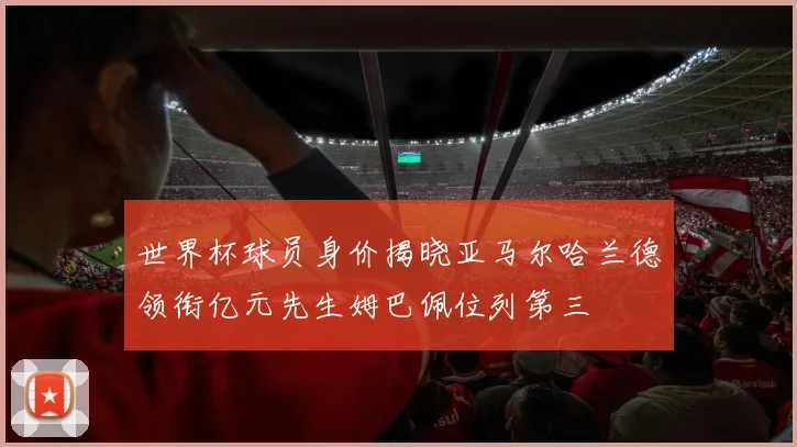 世界杯球员身价揭晓亚马尔哈兰德领衔亿元先生姆巴佩位列第三