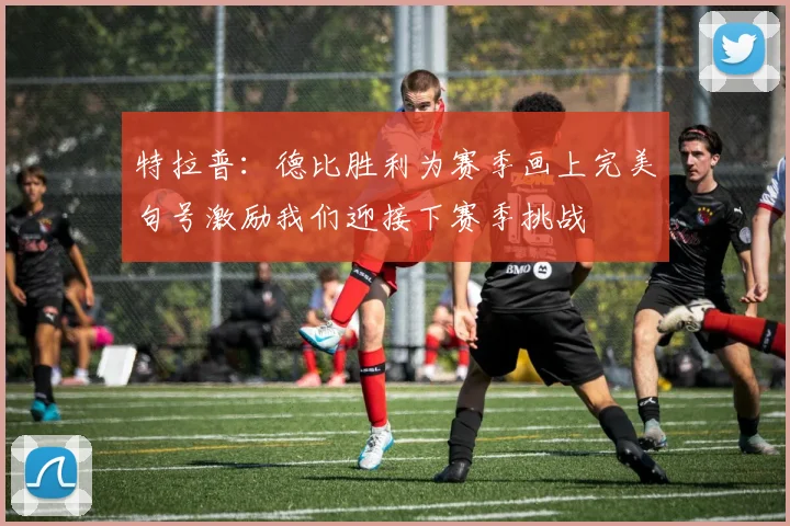 特拉普：德比胜利为赛季画上完美句号激励我们迎接下赛季挑战