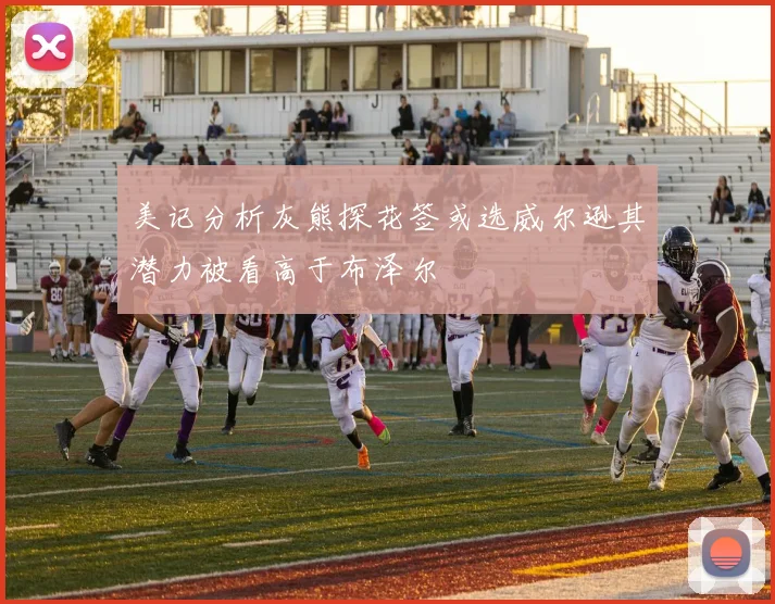 美记分析灰熊探花签或选威尔逊其潜力被看高于布泽尔